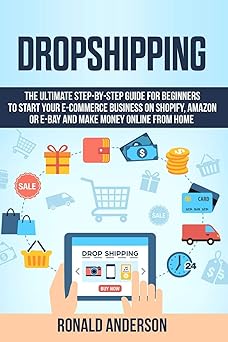 Dropshipping The Ultimate Step-by-Step Guide for Beginners to Start your E-Commerce Business on Shopify, Amazon or E-Bay and Make Money Online From Home